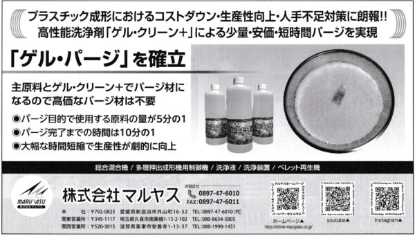 プラスチック成形におけるコストダウン・生産性向上・人手不足対策に朗報！高性能洗浄剤ゲル・クリーン＋による少量・安価・短時間パージを実現。ゲル・パージを確立。主原料とゲル・クリーン＋でパージ材になるので、高価なパージ材は不要。パージ目的で使用する原料の量が5分の1に。パージ完了までの時間は10分の1に。大幅な時間短縮で生産性が劇的に向上。株式会社マルヤス